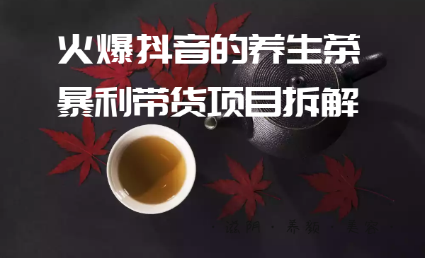 爱豆新媒：火爆抖音的养生茶暴利带货项目拆解